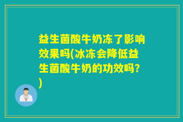 益生菌酸牛奶冻了影响效果吗(冰冻会降低益生菌酸牛奶的功效吗？)