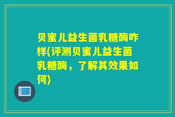 贝蜜儿益生菌乳糖酶咋样(评测贝蜜儿益生菌乳糖酶，了解其效果如何)