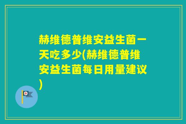 赫维德普维安益生菌一天吃多少(赫维德普维安益生菌每日用量建议)