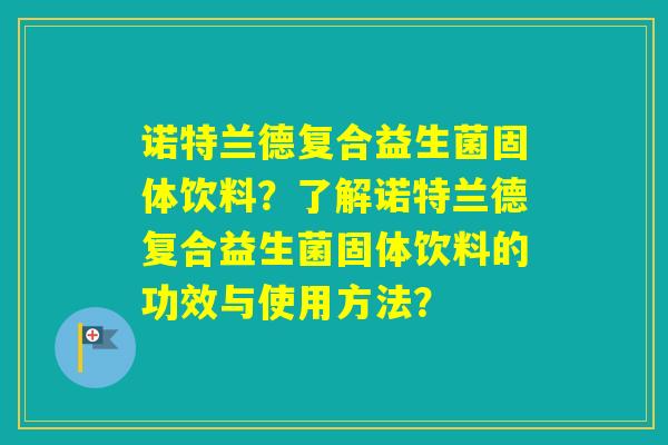 诺特兰德复合益生菌固体饮料？了解诺特兰德复合益生菌固体饮料的功效与使用方法？
