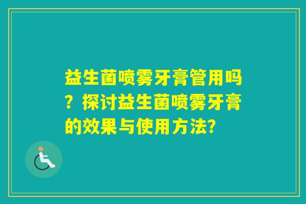 益生菌喷雾牙膏管用吗？探讨益生菌喷雾牙膏的效果与使用方法？