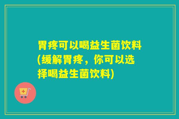 胃疼可以喝益生菌饮料(缓解胃疼，你可以选择喝益生菌饮料)
