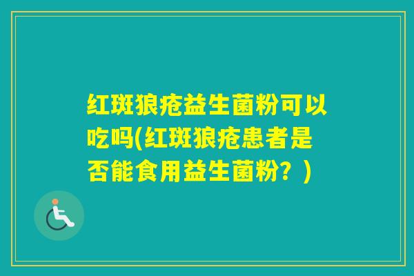 红斑狼疮益生菌粉可以吃吗(红斑狼疮患者是否能食用益生菌粉?) 红斑狼疮益生菌粉可以吃吗(红斑狼疮患者是否能食用益生菌粉?)