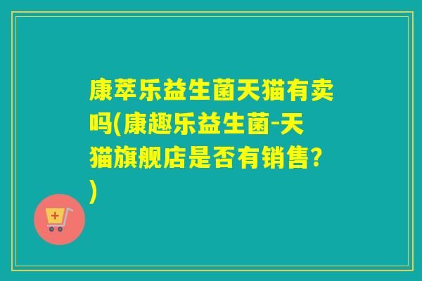 康萃乐益生菌天猫有卖吗(康趣乐益生菌-天猫旗舰店是否有销售？)