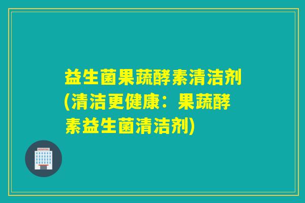 益生菌果蔬酵素清洁剂(清洁更健康:果蔬酵素益生菌清洁剂) 益生菌果蔬酵素清洁剂(清洁更健康:果蔬酵素益生菌清洁剂)