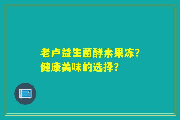 老卢益生菌酵素果冻？健康美味的选择？