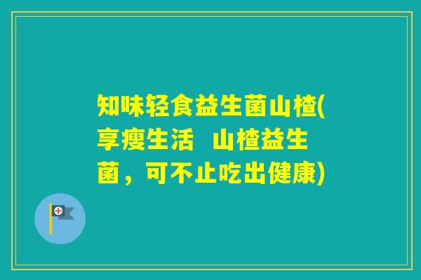 知味轻食益生菌山楂(享瘦生活  山楂益生菌，可不止吃出健康)