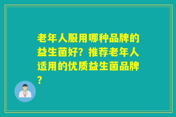 老年人服用哪种品牌的益生菌好？推荐老年人适用的优质益生菌品牌？