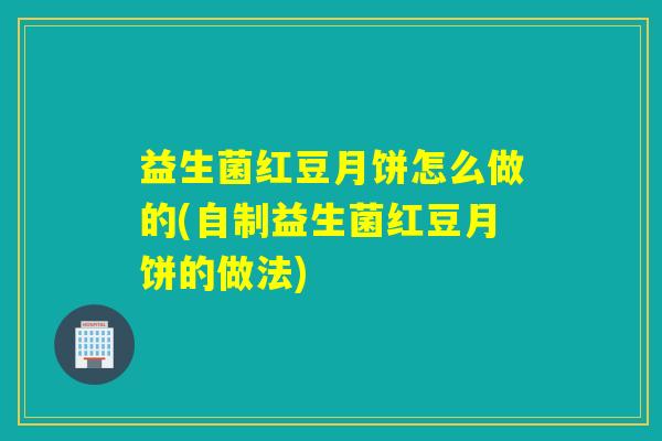 益生菌红豆月饼怎么做的(自制益生菌红豆月饼的做法) 益生菌红豆月饼怎么做的(自制益生菌红豆月饼的做法)