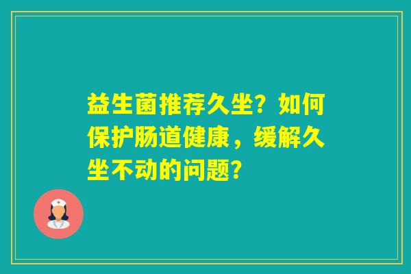 益生菌推荐久坐？如何保护肠道健康，缓解久坐不动的问题？