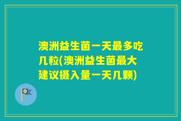 澳洲益生菌一天多吃几粒(澳洲益生菌大建议摄入量一天几颗)