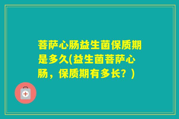 菩萨心肠益生菌保质期是多久(益生菌菩萨心肠，保质期有多长？)