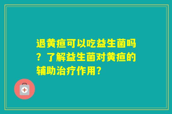 退黄疸可以吃益生菌吗?了解益生菌对黄疸的辅助作用? 退黄疸可以吃益生菌吗?了解益生菌对黄疸的辅助作用?