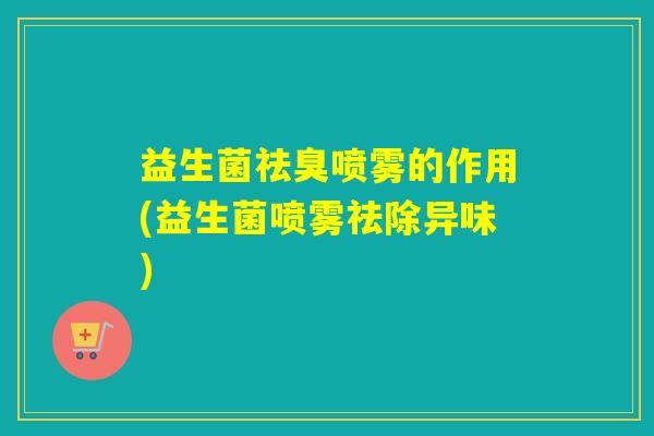 益生菌祛臭喷雾的作用(益生菌喷雾祛除异味)