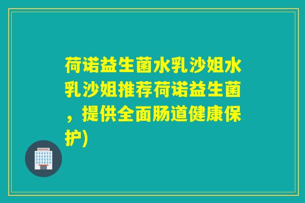 荷诺益生菌水乳沙姐水乳沙姐推荐荷诺益生菌，提供全面肠道健康保护)