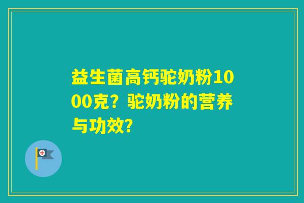 益生菌高钙驼奶粉1000克?驼奶粉的营养与功效? 益生菌高钙驼奶粉1000克?驼奶粉的营养与功效?