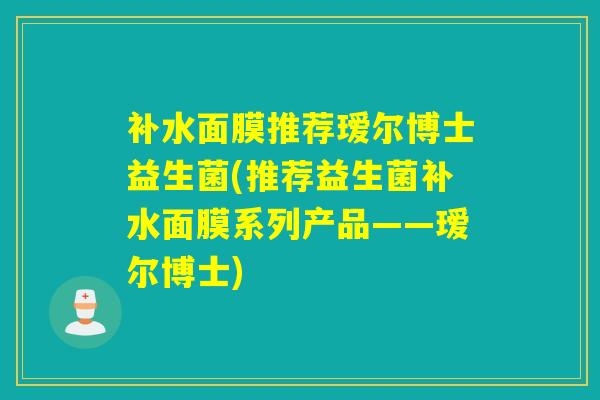 补水面膜推荐瑷尔博士益生菌(推荐益生菌补水面膜系列产品——瑷尔博士) 补水面膜推荐瑷尔博士益生菌(推荐益生菌补水面膜系列产品——瑷尔博士)