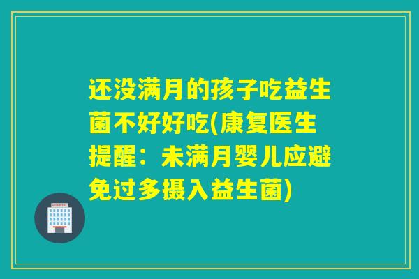 还没满月的孩子吃益生菌不好好吃(康复医生提醒：未满月婴儿应避免过多摄入益生菌)