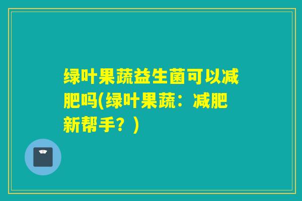 绿叶果蔬益生菌可以吗(绿叶果蔬：新帮手？)