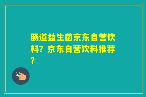 肠道益生菌京东自营饮料？京东自营饮料推荐？