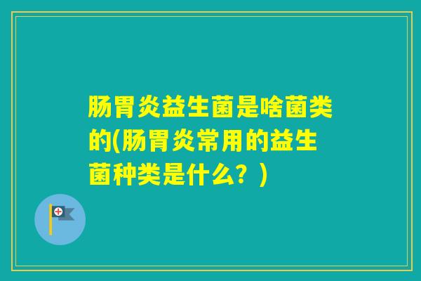 肠益生菌是啥菌类的(肠常用的益生菌种类是什么?) 肠益生菌是啥菌类的(肠常用的益生菌种类是什么?)