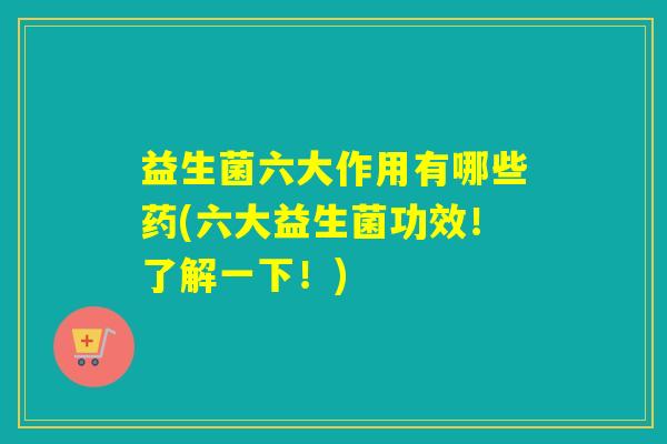 益生菌六大作用有哪些药(六大益生菌功效！了解一下！)