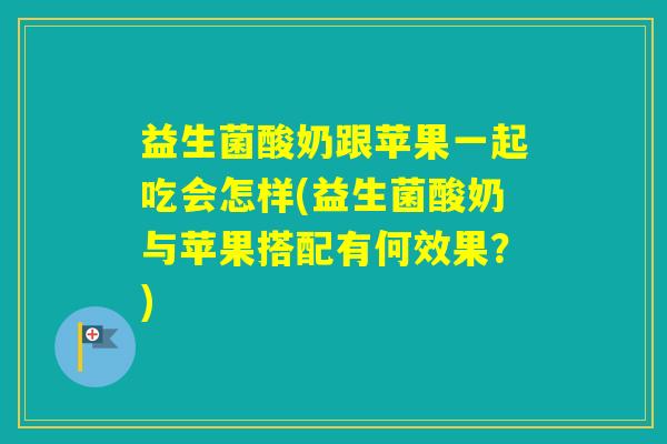 益生菌酸奶跟苹果一起吃会怎样(益生菌酸奶与苹果搭配有何效果？)