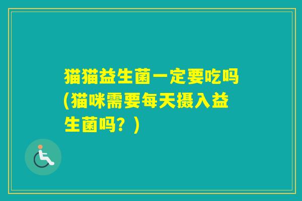 猫猫益生菌一定要吃吗(猫咪需要每天摄入益生菌吗？)