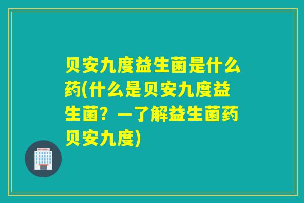 贝安九度益生菌是什么药(什么是贝安九度益生菌？—了解益生菌药贝安九度)