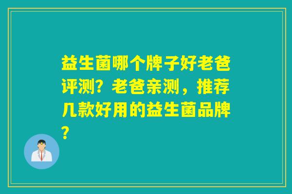 益生菌哪个牌子好老爸评测?老爸亲测,推荐几款好用的益生菌品牌? 益生菌哪个牌子好老爸评测?老爸亲测,推荐几款好用的益生菌品牌?