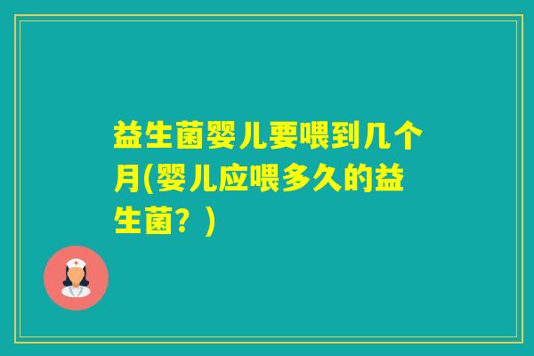 益生菌婴儿要喂到几个月(婴儿应喂多久的益生菌?) 益生菌婴儿要喂到几个月(婴儿应喂多久的益生菌?)