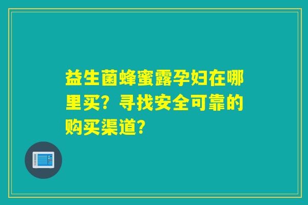 益生菌蜂蜜露孕妇在哪里买？寻找安全可靠的购买渠道？