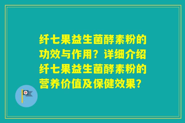 纤七果益生菌酵素粉的功效与作用？详细介绍纤七果益生菌酵素粉的营养价值及保健效果？