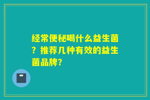 经常喝什么益生菌?推荐几种有效的益生菌品牌? 经常喝什么益生菌?推荐几种有效的益生菌品牌?