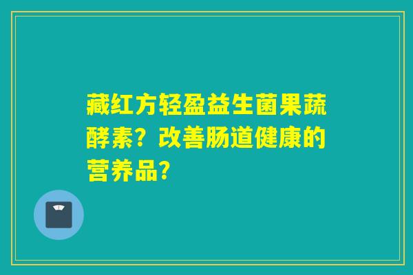 藏红方轻盈益生菌果蔬酵素？改善肠道健康的营养品？