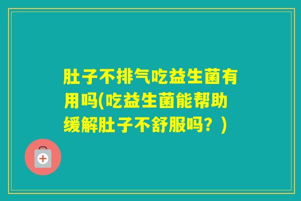 肚子不排气吃益生菌有用吗(吃益生菌能帮助缓解肚子不舒服吗？)