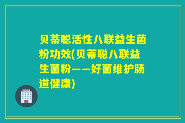 贝蒂聪活性八联益生菌粉功效(贝蒂聪八联益生菌粉——好菌维护肠道健康) 贝蒂聪活性八联益生菌粉功效(贝蒂聪八联益生菌粉——好菌维护肠道健康)