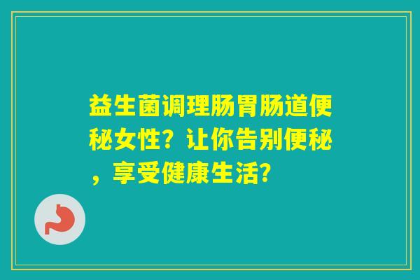 益生菌调理肠道女性？让你告别，享受健康生活？