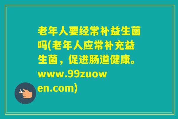 老年人要经常补益生菌吗(老年人应常补充益生菌，促进肠道健康。www.99zuowen.com)