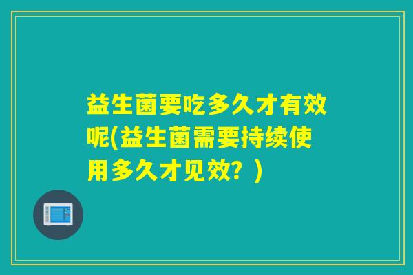 益生菌要吃多久才有效呢(益生菌需要持续使用多久才见效？)