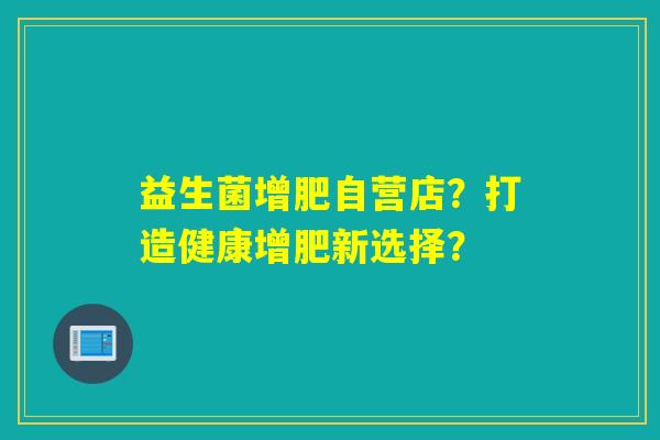 益生菌增肥自营店？打造健康增肥新选择？