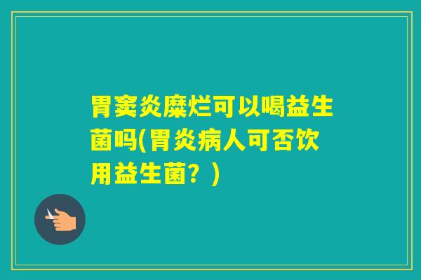 胃窦炎糜烂可以喝益生菌吗(人可否饮用益生菌？)