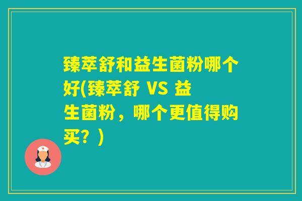 臻萃舒和益生菌粉哪个好(臻萃舒 VS 益生菌粉，哪个更值得购买？)