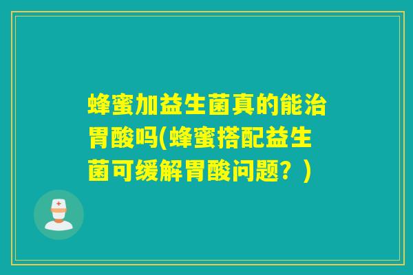 蜂蜜加益生菌真的能胃酸吗(蜂蜜搭配益生菌可缓解胃酸问题？)