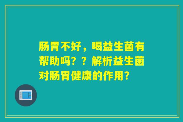肠胃不好，喝益生菌有帮助吗？？解析益生菌对肠胃健康的作用？