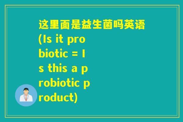 这里面是益生菌吗英语(Is it probiotic = Is this a probiotic product)