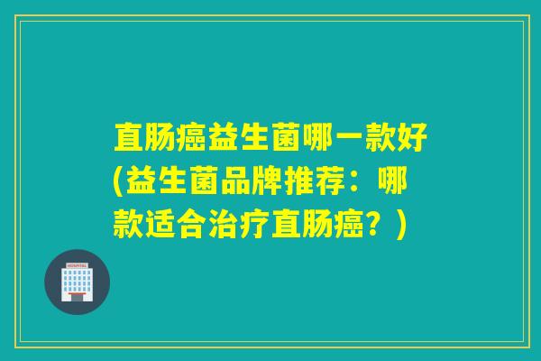 直肠益生菌哪一款好(益生菌品牌推荐：哪款适合直肠？)