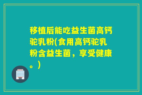 移植后能吃益生菌高钙驼乳粉(食用高钙驼乳粉含益生菌，享受健康。)