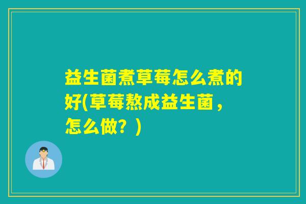 益生菌煮草莓怎么煮的好(草莓熬成益生菌，怎么做？)