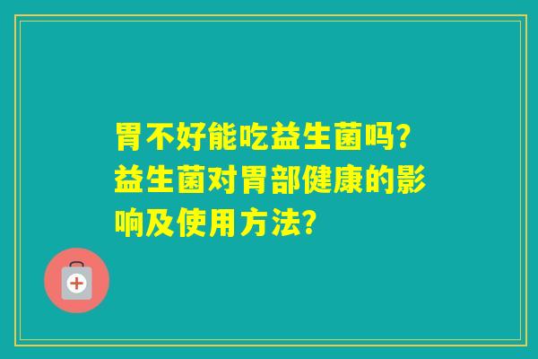 胃不好能吃益生菌吗？益生菌对胃部健康的影响及使用方法？